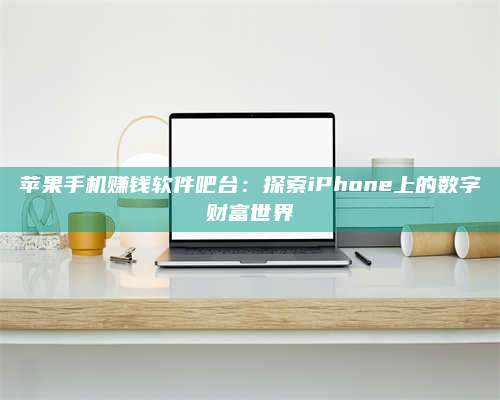 醴陵苹果手机赚钱软件吧台:探索iPhone上的数字财富世界 第1张 醴陵苹果手机赚钱软件吧台:探索iPhone上的数字财富世界 第1张