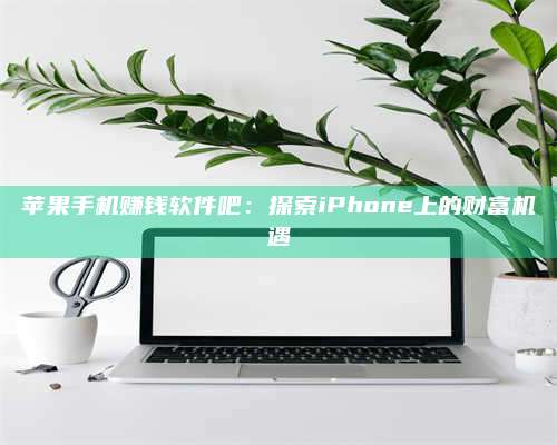 醴陵苹果手机赚钱软件吧:探索iPhone上的财富机遇 第1张 醴陵苹果手机赚钱软件吧:探索iPhone上的财富机遇 第1张