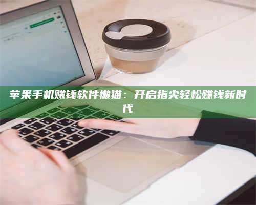 醴陵苹果手机赚钱软件懒猫:开启指尖轻松赚钱新时代 第1张 醴陵苹果手机赚钱软件懒猫:开启指尖轻松赚钱新时代 第1张