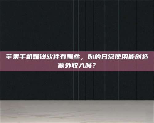 醴陵苹果手机赚钱软件有哪些,你的日常使用能创造额外收入吗? 第1张 醴陵苹果手机赚钱软件有哪些,你的日常使用能创造额外收入吗? 第1张