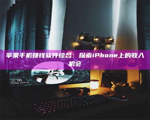 醴陵苹果手机赚钱软件综合:探索iPhone上的收入机会 第1张 醴陵苹果手机赚钱软件综合:探索iPhone上的收入机会 第1张