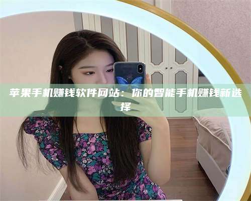 醴陵苹果手机赚钱软件网站:你的智能手机赚钱新选择 第1张 醴陵苹果手机赚钱软件网站:你的智能手机赚钱新选择 第1张