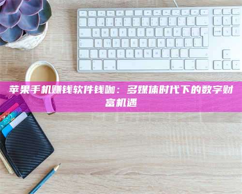 醴陵苹果手机赚钱软件钱咖:多媒体时代下的数字财富机遇 第1张 醴陵苹果手机赚钱软件钱咖:多媒体时代下的数字财富机遇 第1张