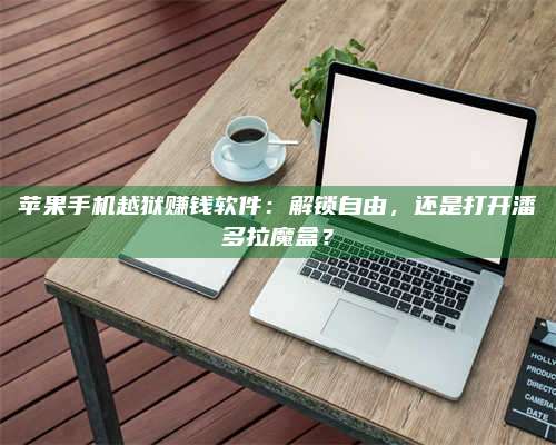 醴陵苹果手机越狱赚钱软件:解锁自由,还是打开潘多拉魔盒? 第1张 醴陵苹果手机越狱赚钱软件:解锁自由,还是打开潘多拉魔盒? 第1张