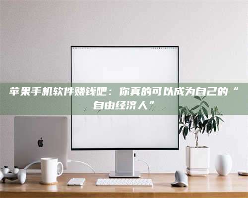 醴陵苹果手机软件赚钱吧:你真的可以成为自己的“自由经济人” 第1张 醴陵苹果手机软件赚钱吧:你真的可以成为自己的“自由经济人” 第1张