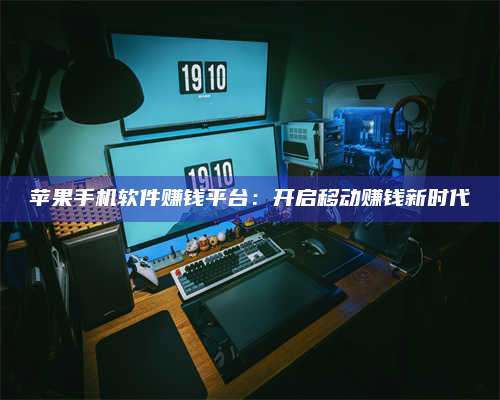 醴陵苹果手机软件赚钱平台:开启移动赚钱新时代 第1张 醴陵苹果手机软件赚钱平台:开启移动赚钱新时代 第1张