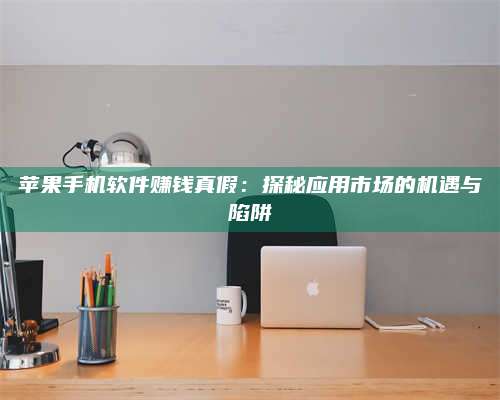 醴陵苹果手机软件赚钱真假:探秘应用市场的机遇与陷阱 第1张 醴陵苹果手机软件赚钱真假:探秘应用市场的机遇与陷阱 第1张