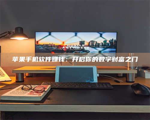 醴陵苹果手机软件赚钱:开启你的数字财富之门 第1张 醴陵苹果手机软件赚钱:开启你的数字财富之门 第1张