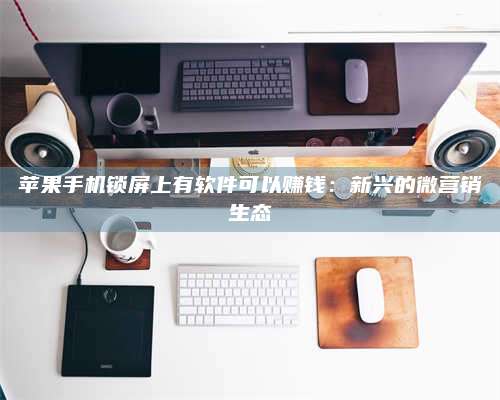 醴陵苹果手机锁屏上有软件可以赚钱:新兴的微营销生态 第1张 醴陵苹果手机锁屏上有软件可以赚钱:新兴的微营销生态 第1张