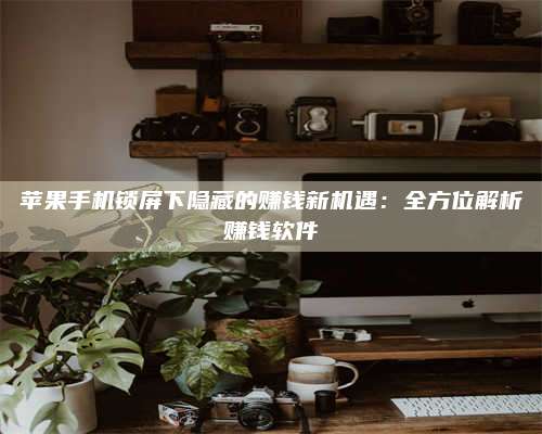 醴陵苹果手机锁屏下隐藏的赚钱新机遇:全方位解析赚钱软件 第1张 醴陵苹果手机锁屏下隐藏的赚钱新机遇:全方位解析赚钱软件 第1张