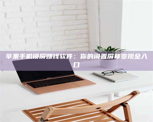 醴陵苹果手机锁屏赚钱软件:你的闲置屏幕变现金入口 第1张 醴陵苹果手机锁屏赚钱软件:你的闲置屏幕变现金入口 第1张