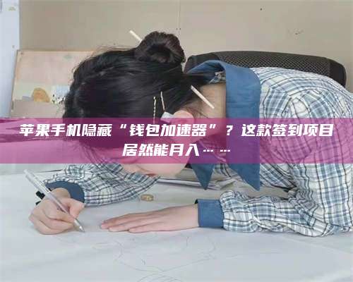 醴陵苹果手机隐藏“钱包加速器”?这款签到项目居然能月入…… 第1张 醴陵苹果手机隐藏“钱包加速器”?这款签到项目居然能月入…… 第1张