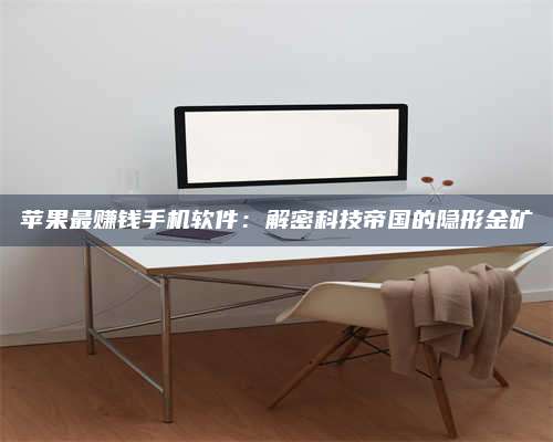 醴陵苹果最赚钱手机软件:解密科技帝国的隐形金矿 第1张 醴陵苹果最赚钱手机软件:解密科技帝国的隐形金矿 第1张