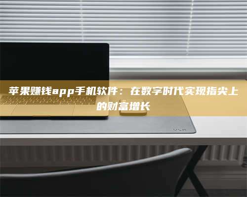 醴陵苹果赚钱app手机软件:在数字时代实现指尖上的财富增长 第1张 醴陵苹果赚钱app手机软件:在数字时代实现指尖上的财富增长 第1张