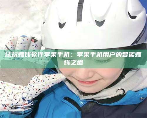 醴陵试玩赚钱软件苹果手机:苹果手机用户的智能赚钱之道 第1张 醴陵试玩赚钱软件苹果手机:苹果手机用户的智能赚钱之道 第1张