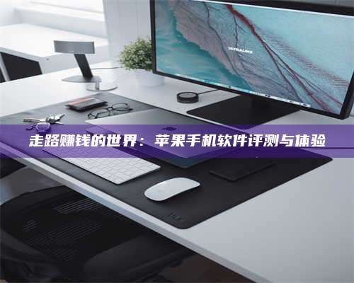 醴陵走路赚钱的世界：苹果手机软件评测与体验