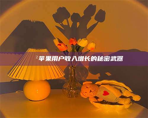 醴陵📲苹果用户收入增长的秘密武器 第1张 醴陵📲苹果用户收入增长的秘密武器 第1张